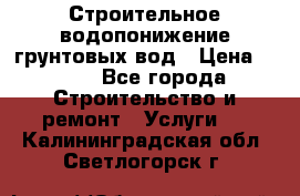 Строительное водопонижение грунтовых вод › Цена ­ 270 - Все города Строительство и ремонт » Услуги   . Калининградская обл.,Светлогорск г.